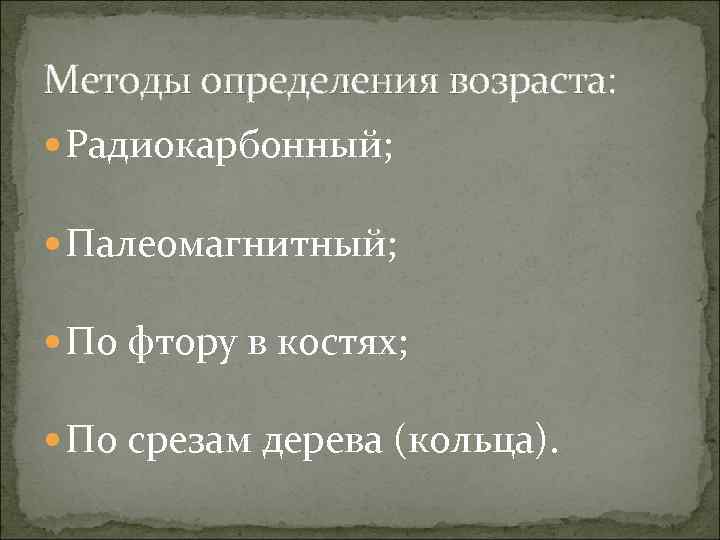 Методы определения возраста: Радиокарбонный; Палеомагнитный; По фтору в костях; По срезам дерева (кольца). 