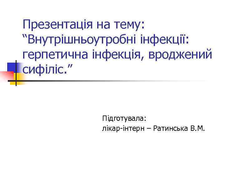Презентація на тему: “Внутрішньоутробні інфекції: герпетична інфекція, вроджений сифіліс. ” Підготувала: лікар-інтерн – Ратинська