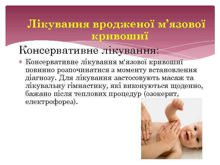 Лікування вродженої м’язової кривошиї Консервативне лікування: Консервативне лікування м'язової кривошиї повинно розпочинатися з моменту