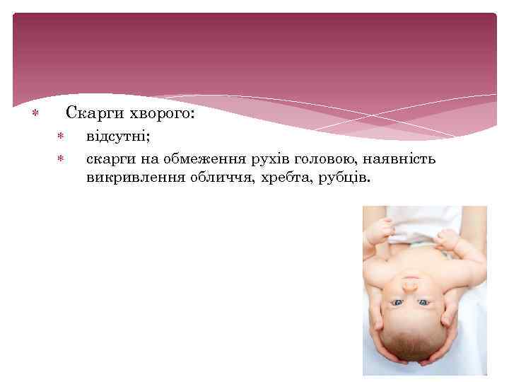  Скарги хворого: відсутні; скарги на обмеження рухів головою, наявність викривлення обличчя, хребта, рубців.