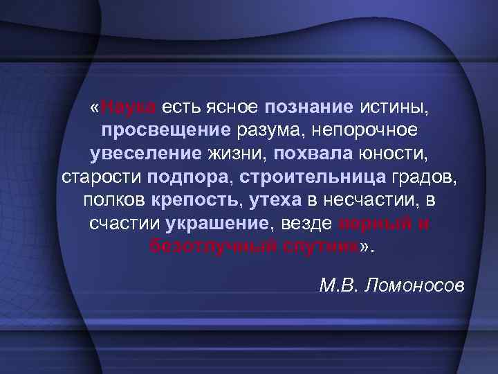  «Наука есть ясное познание истины, просвещение разума, непорочное увеселение жизни, похвала юности, старости