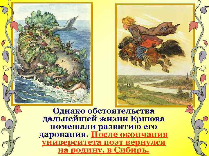 Однако обстоятельства дальнейшей жизни Ершова помешали развитию его дарования. После окончания университета поэт вернулся
