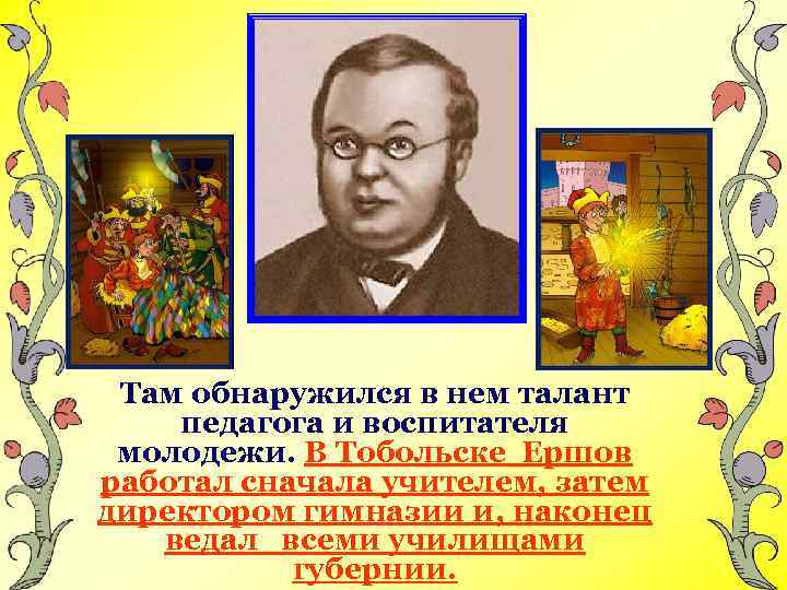 Там обнаружился в нем талант педагога и воспитателя молодежи. В Тобольске Ершов работал сначала