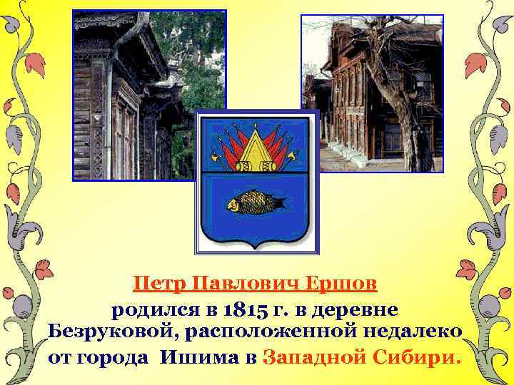 Петр Павлович Ершов родился в 1815 г. в деревне Безруковой, расположенной недалеко от города