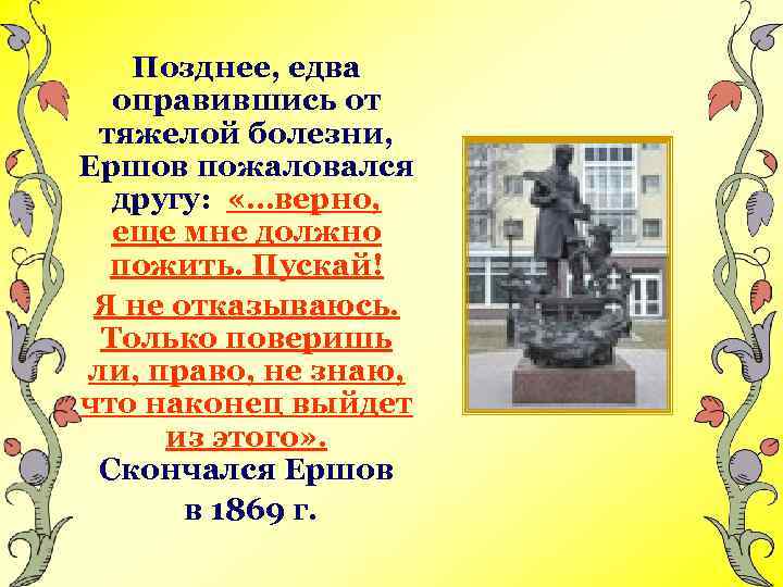 Позднее, едва оправившись от тяжелой болезни, Ершов пожаловался другу: «…верно, еще мне должно пожить.
