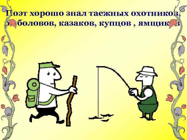 Поэт хорошо знал таежных охотников, рыболовов, казаков, купцов , ямщиков. 