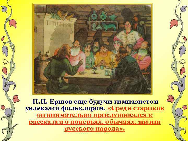 П. П. Ершов еще будучи гимназистом увлекался фольклором. «Среди стариков он внимательно прислушивался к