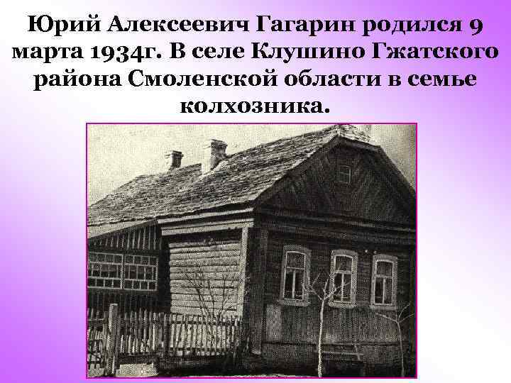 Юрий Алексеевич Гагарин родился 9 марта 1934 г. В селе Клушино Гжатского района Смоленской
