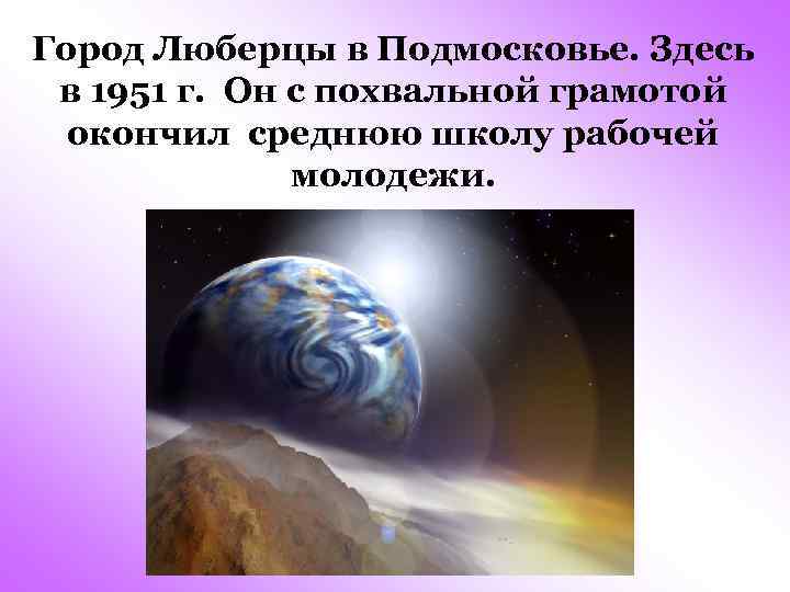 Город Люберцы в Подмосковье. Здесь в 1951 г. Он с похвальной грамотой окончил среднюю