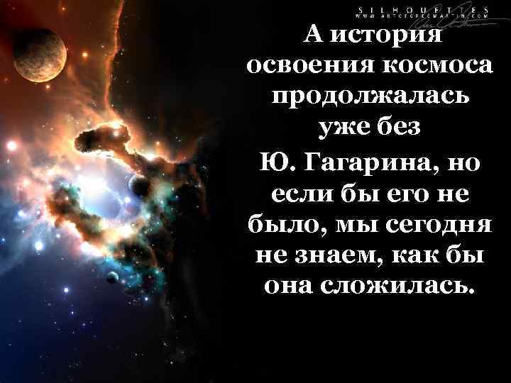 А история освоения космоса продолжалась уже без Ю. Гагарина, но если бы его не