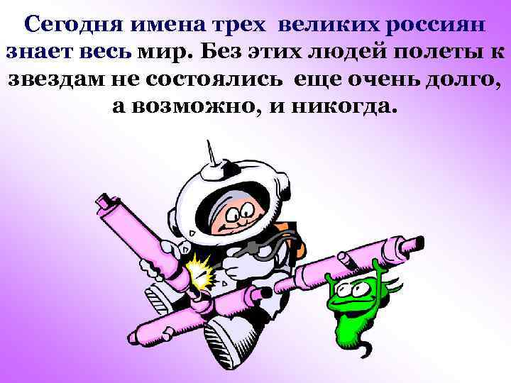 Сегодня имена трех великих россиян знает весь мир. Без этих людей полеты к звездам