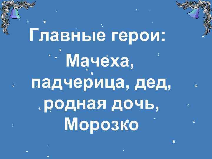 Главные герои: Мачеха, падчерица, дед, родная дочь, Морозко 