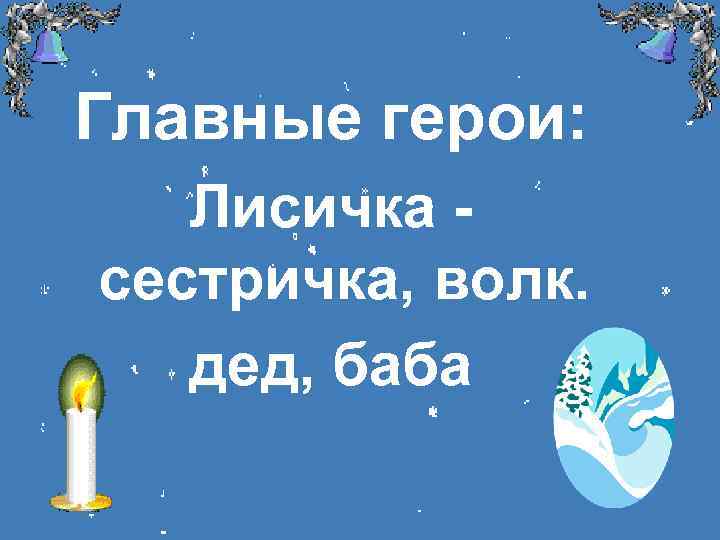 Главные герои: Лисичка сестричка, волк. дед, баба 