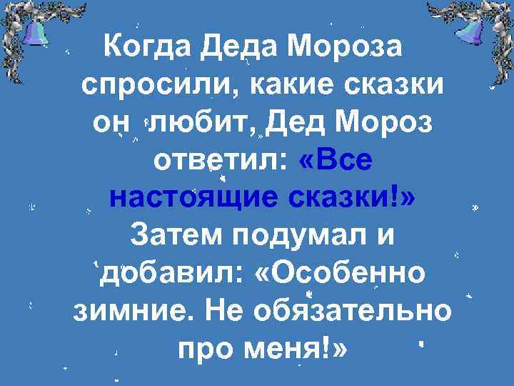 Когда Деда Мороза спросили, какие сказки он любит, Дед Мороз ответил: «Все настоящие сказки!»