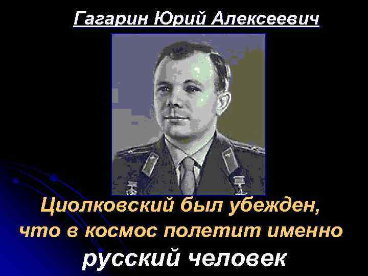 Гагарин Юрий Алексеевич Циолковский был убежден, что в космос полетит именно русский человек 