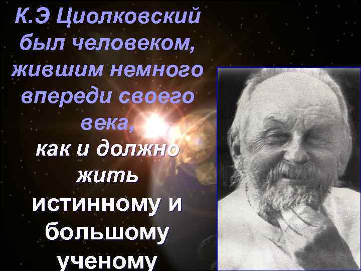 К. Э Циолковский был человеком, жившим немного впереди своего века, как и должно жить