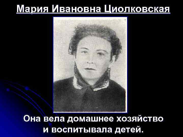 Мария Ивановна Циолковская Она вела домашнее хозяйство и воспитывала детей. 
