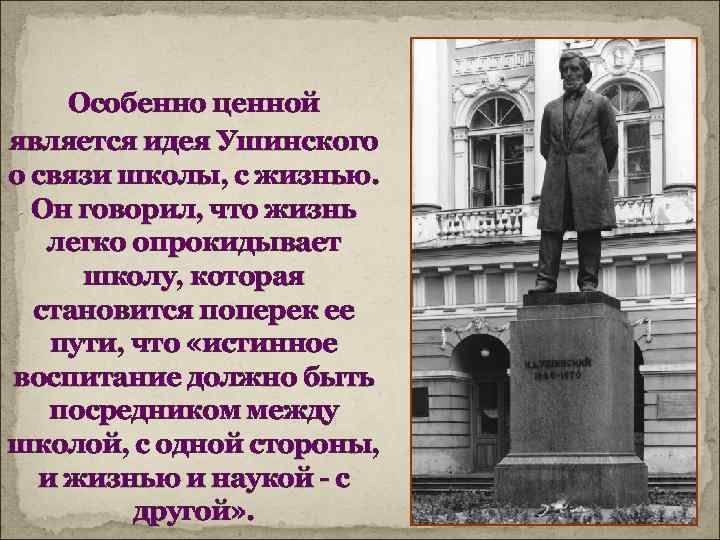 Особенно ценной является идея Ушинского о связи школы, с жизнью. Он говорил, что жизнь