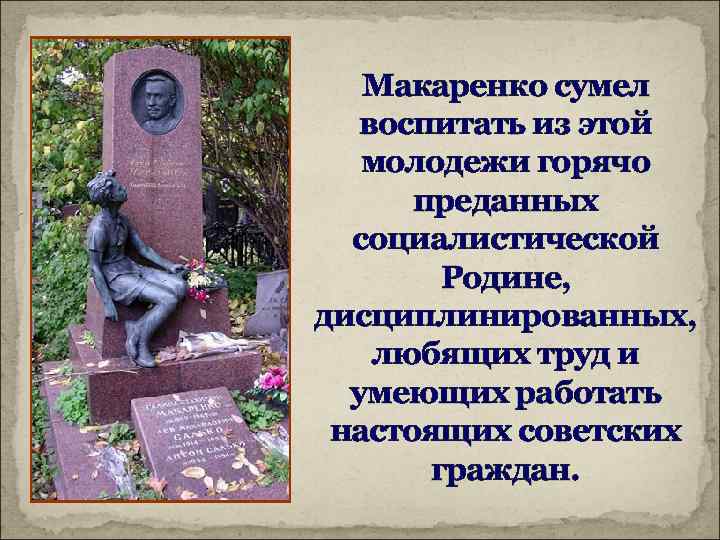 Макаренко сумел воспитать из этой молодежи горячо преданных социалистической Родине, дисциплинированных, любящих труд и