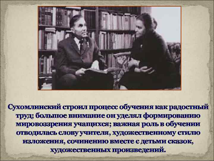 Сухомлинский строил процесс обучения как радостный труд; большое внимание он уделял формированию мировоззрения учащихся;