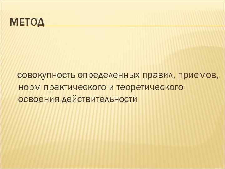 МЕТОД совокупность определенных правил, приемов, норм практического и теоретического освоения действительности 