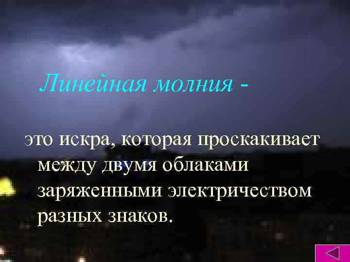 Линейная молния это искра, которая проскакивает между двумя облаками заряженными электричеством разных знаков. 