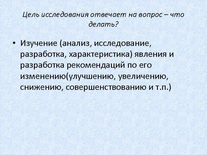 Цель исследования отвечает на вопрос – что делать? • Изучение (анализ, исследование, разработка, характеристика)