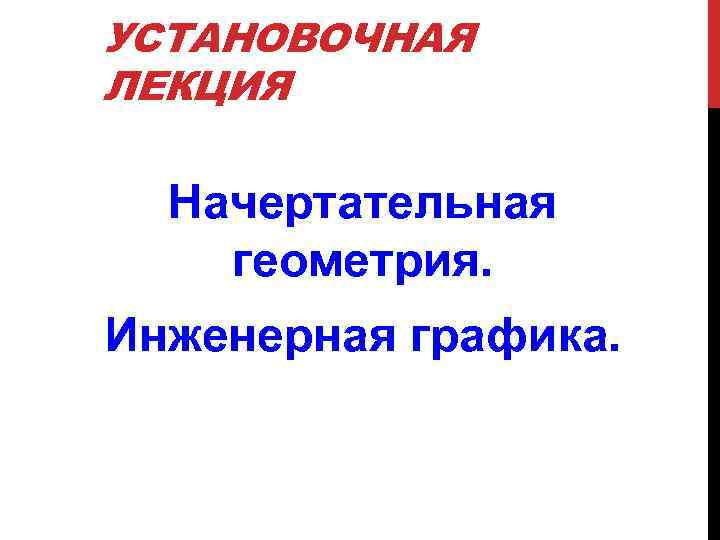 УСТАНОВОЧНАЯ ЛЕКЦИЯ Начертательная геометрия. Инженерная графика. 