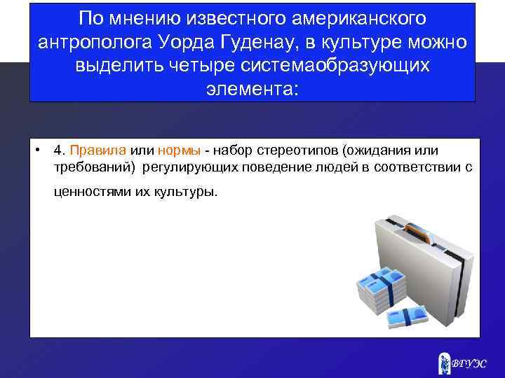 По мнению известного американского антрополога Уорда Гуденау, в культуре можно выделить четыре системаобразующих элемента: