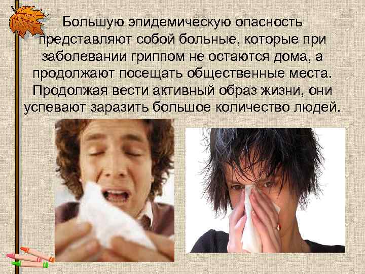 Большую эпидемическую опасность представляют собой больные, которые при заболевании гриппом не остаются дома, а