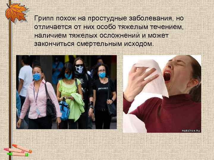 Грипп похож на простудные заболевания, но отличается от них особо тяжелым течением, наличием тяжелых