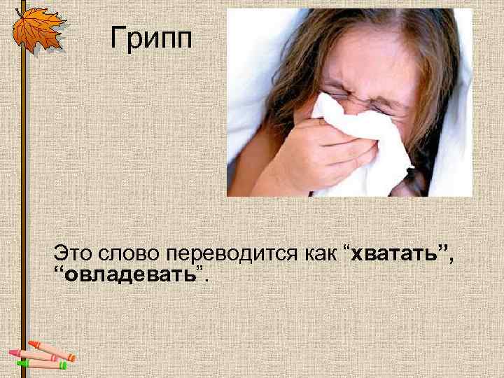 Грипп Это слово переводится как “хватать”, “овладевать”. 