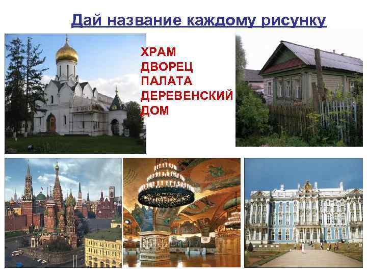 Дай название каждому рисунку ХРАМ ДВОРЕЦ ПАЛАТА ДЕРЕВЕНСКИЙ ДОМ 