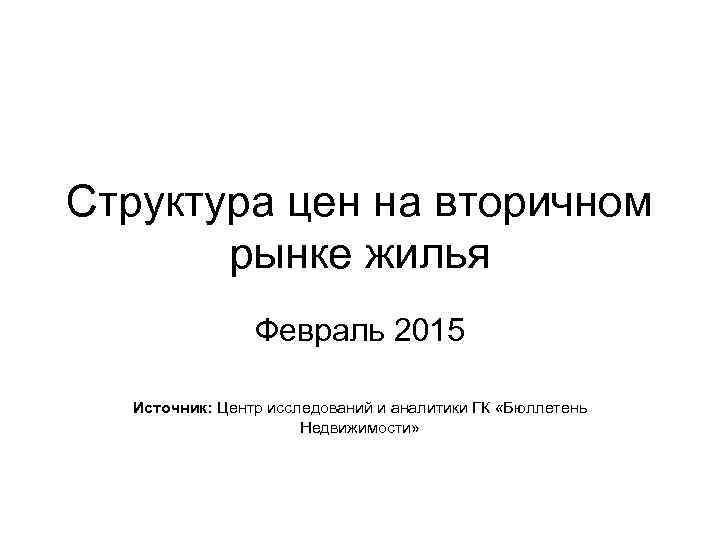 Структура цен на вторичном рынке жилья Февраль 2015 Источник: Центр исследований и аналитики ГК