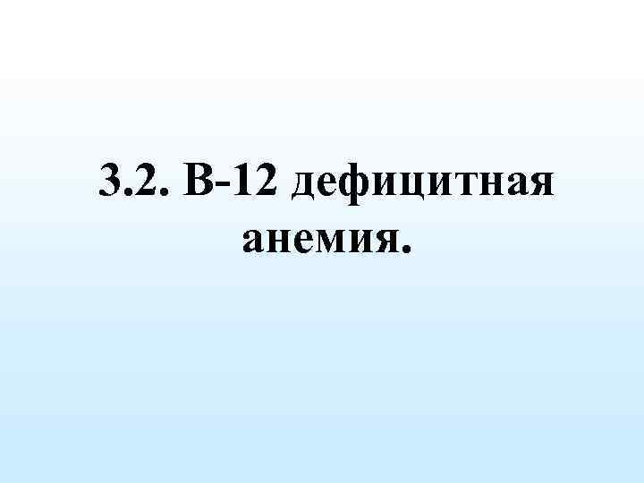 3. 2. В-12 дефицитная анемия. 