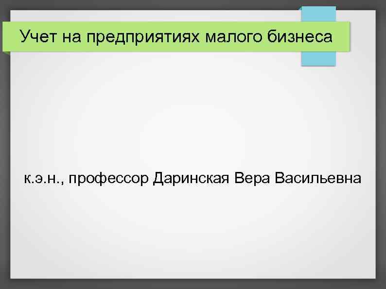 Учет на предприятиях малого бизнеса к. э. н. , профессор Даринская Вера Васильевна 