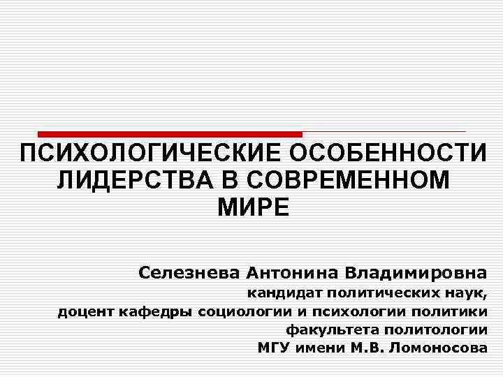 ПСИХОЛОГИЧЕСКИЕ ОСОБЕННОСТИ ЛИДЕРСТВА В СОВРЕМЕННОМ МИРЕ Селезнева Антонина Владимировна кандидат политических наук, доцент кафедры