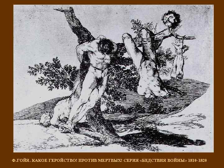Ф. ГОЙЯ. КАКОЕ ГЕРОЙСТВО! ПРОТИВ МЕРТВЫХ! СЕРИЯ «БЕДСТВИЯ ВОЙНЫ» 1810 -1820 