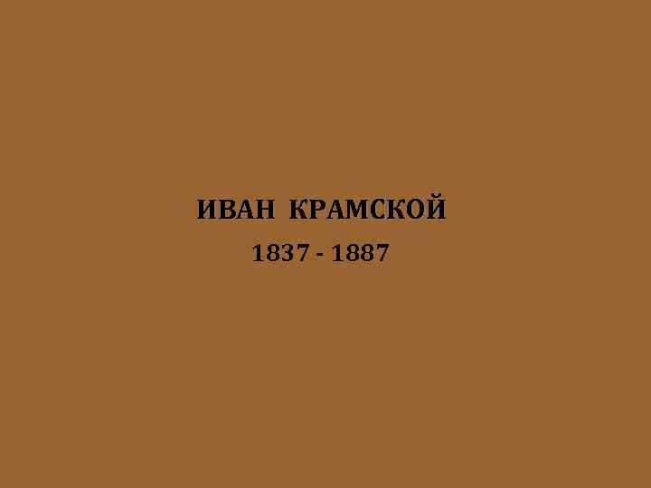 ИВАН КРАМСКОЙ 1837 - 1887 
