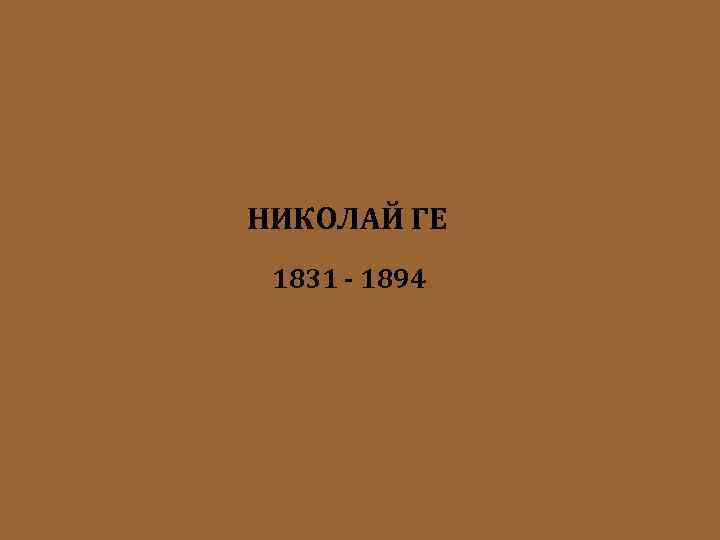 НИКОЛАЙ ГЕ 1831 - 1894 