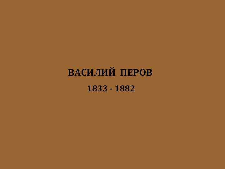 ВАСИЛИЙ ПЕРОВ 1833 - 1882 