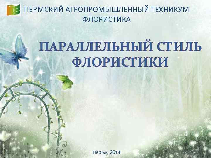 ПЕРМСКИЙ АГРОПРОМЫШЛЕННЫЙ ТЕХНИКУМ ФЛОРИСТИКА ПАРАЛЛЕЛЬНЫЙ СТИЛЬ ФЛОРИСТИКИ Пермь, 2014 