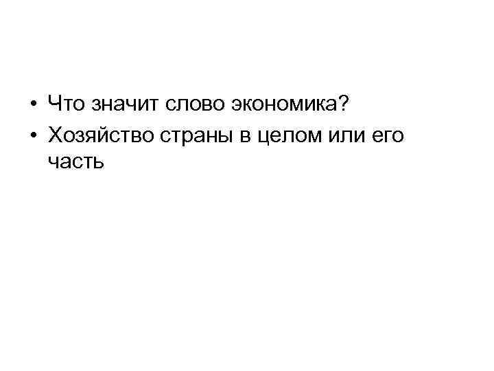  • Что значит слово экономика? • Хозяйство страны в целом или его часть