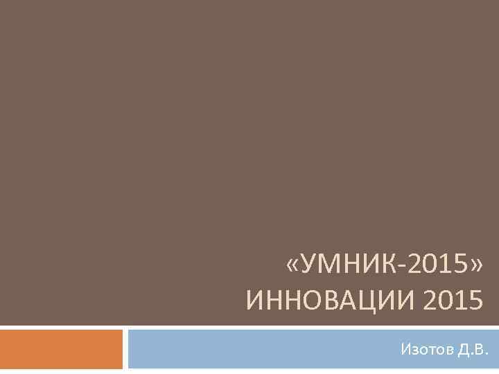  «УМНИК-2015» ИННОВАЦИИ 2015 Изотов Д. В. 