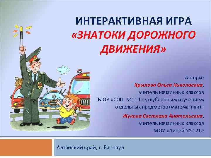 ИНТЕРАКТИВНАЯ ИГРА «ЗНАТОКИ ДОРОЖНОГО ДВИЖЕНИЯ» Авторы: Крылова Ольга Николаевна, учитель начальных классов МОУ «СОШ