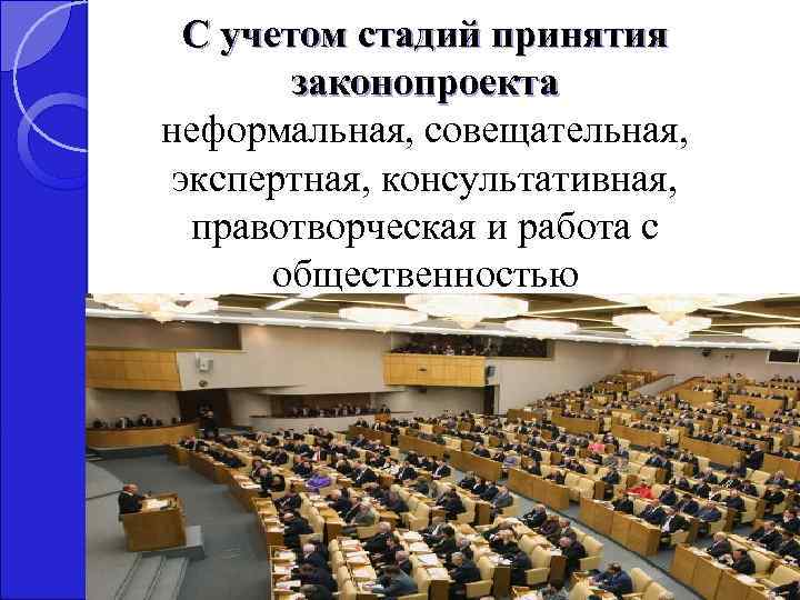 С учетом стадий принятия законопроекта неформальная, совещательная, экспертная, консультативная, правотворческая и работа с общественностью