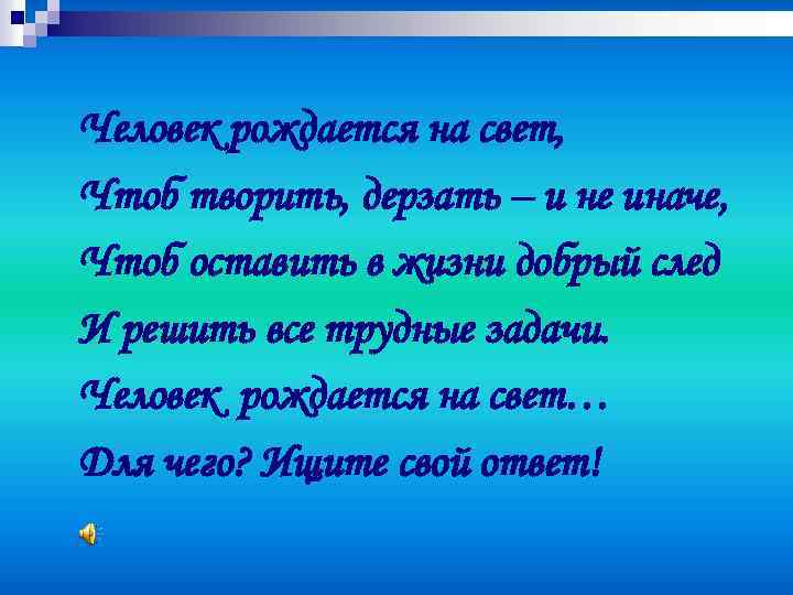 Человек рождается на свет, Чтоб творить, дерзать – и не иначе, Чтоб оставить в