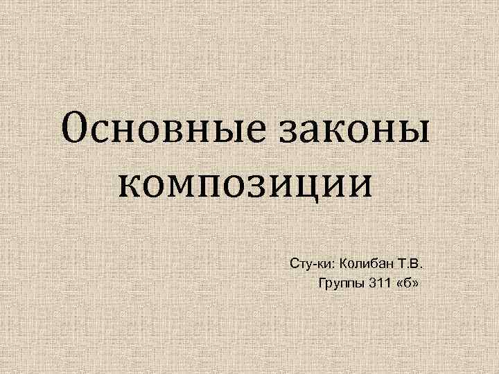 Основные законы композиции Сту-ки: Колибан Т. В. Группы 311 «б» 