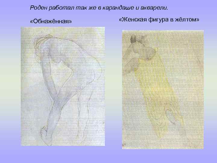 Роден работал так же в карандаше и акварели. «Обнажённая» «Женская фигура в жёлтом» 