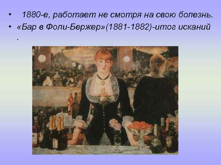  • 1880 -е, работает не смотря на свою болезнь. • «Бар в Фоли-Бержер»